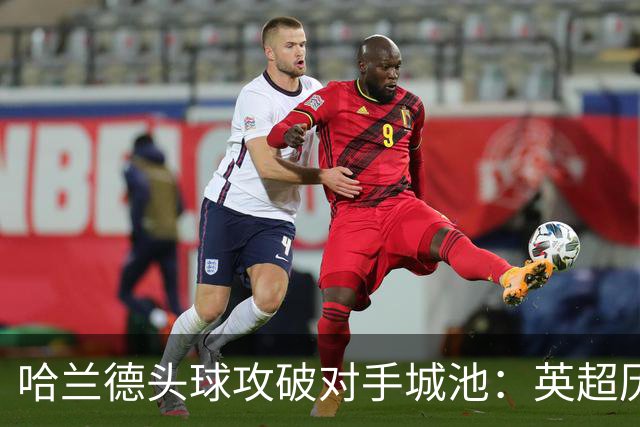 哈兰德头球攻破对手城池：英超历程仅欠桑德兰一城
