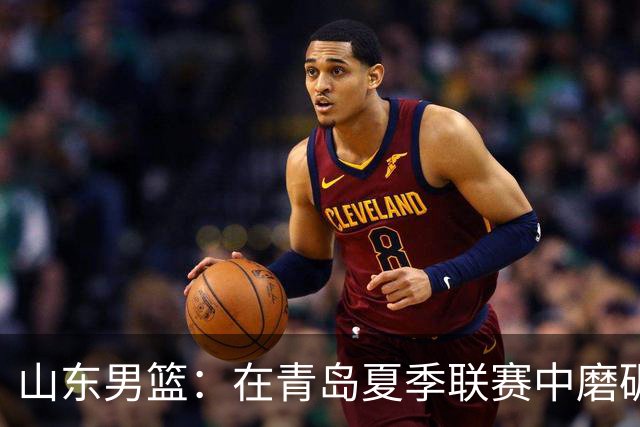 山东男篮：在青岛夏季联赛中磨砺成长，最终荣获季军