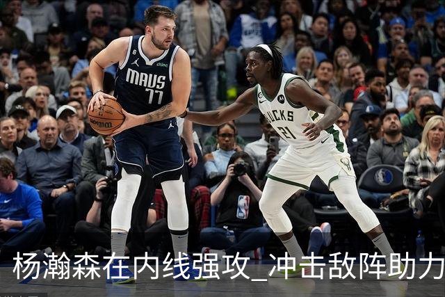 杨瀚森在内线强攻 冲击敌阵助力球队迅速反弹