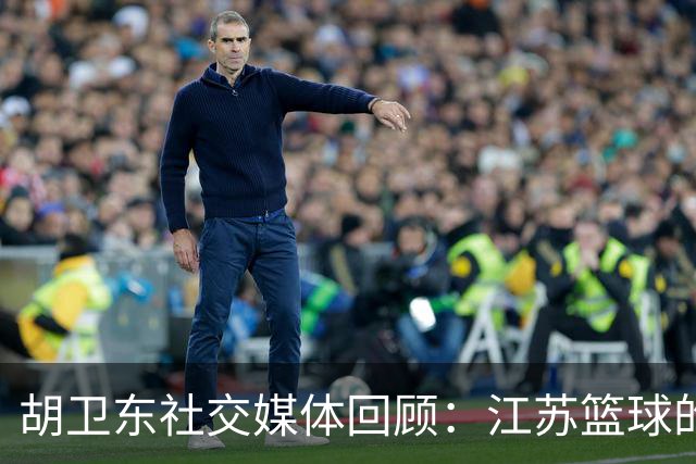 胡卫东社交媒体回顾：江苏篮球的经典出场仪式与黄金时代