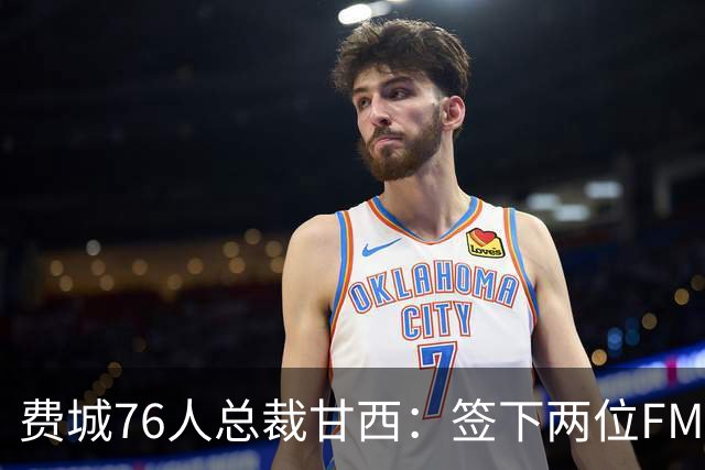 费城76人总裁甘西：签下两位FMVP的惊喜与期待