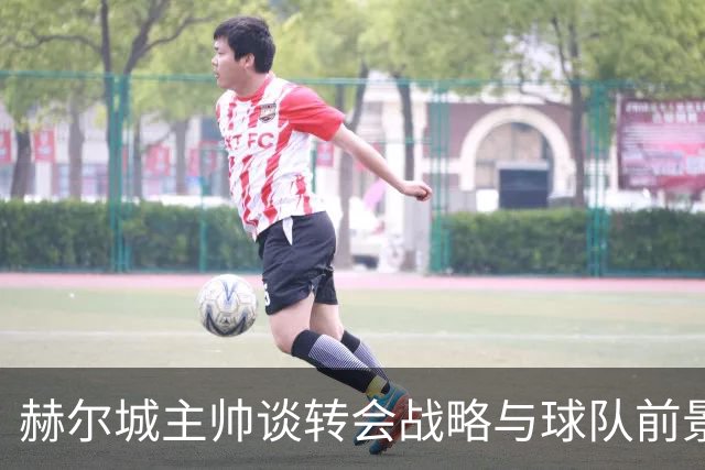 赫尔城主帅谈转会战略与球队前景：争胜信心满满