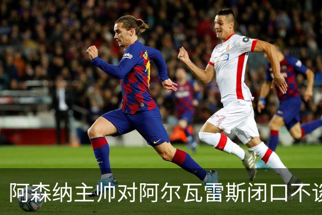 阿森纳主帅对阿尔瓦雷斯闭口不谈 热苏斯离队可能性引关注