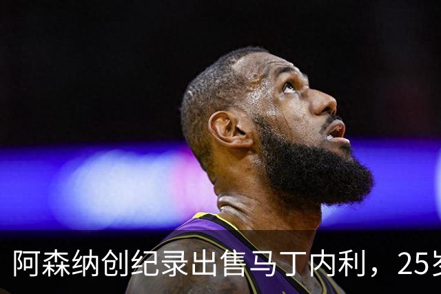 阿森纳创纪录出售马丁内利，25岁边锋踏入沙特联赛的新篇章