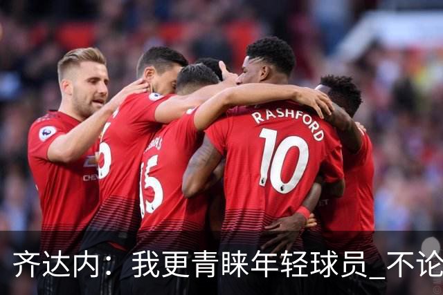 齐达内：我更青睐年轻球员 不论坎特或本泽马均不在考虑中