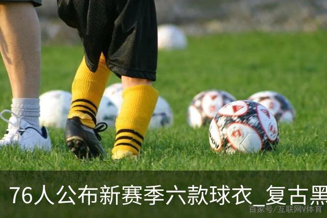 76人公布新赛季六款球衣 复古黑色款引人关注
